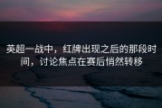 英超一战中，红牌出现之后的那段时间，讨论焦点在赛后悄然转移