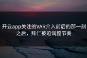开云app关注的VAR介入前后的那一刻之后，拜仁被迫调整节奏