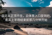 国足真正顶不住，云体育入口提到的，是从上半场结束前那几分钟开始