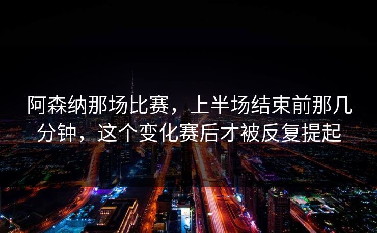 阿森纳那场比赛，上半场结束前那几分钟，这个变化赛后才被反复提起
