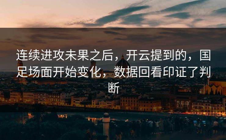 连续进攻未果之后，开云提到的，国足场面开始变化，数据回看印证了判断